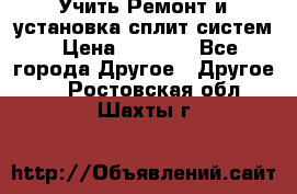  Учить Ремонт и установка сплит систем › Цена ­ 1 000 - Все города Другое » Другое   . Ростовская обл.,Шахты г.